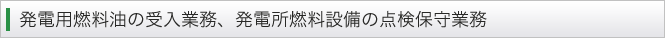 発電用燃料油の受入業務、発電所燃料設備の点検保守業務
