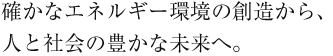 確かなエネルギー環境の創造から、人と社会の豊かな未来へ。