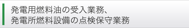 発電用燃料油の受入業務、発電所燃料設備の点検保守業務