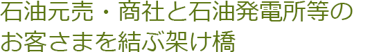 石油元売・商社と石油火力発電所等のお客さまを結ぶ架け橋