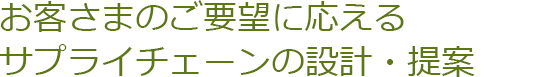 お客さまのご要望に応えるサプライチェーンの設計・提案
