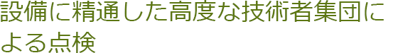 設備に精通した高度な技術者集団による点検
