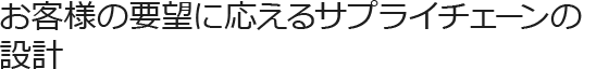 お客さまのご要望に応えるサプライチェーンの設計