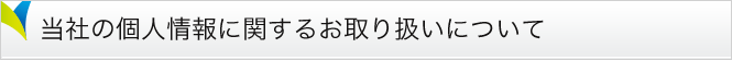 当社の個人情報に関するお取り扱いについて